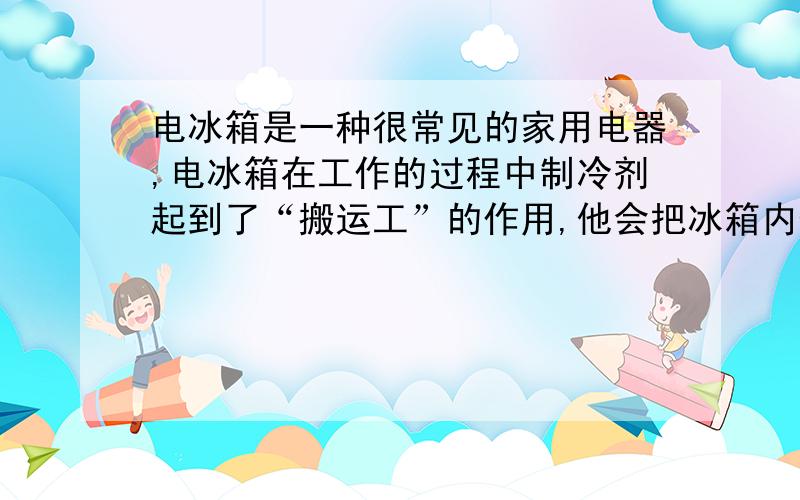 电冰箱是一种很常见的家用电器,电冰箱在工作的过程中制冷剂起到了“搬运工”的作用,他会把冰箱内部的热