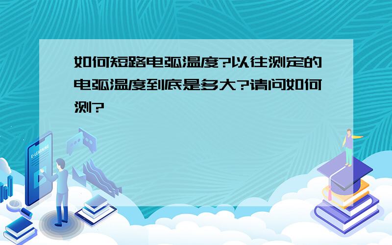 如何短路电弧温度?以往测定的电弧温度到底是多大?请问如何测?