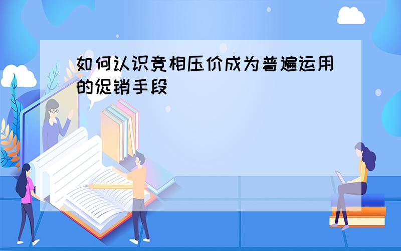 如何认识竞相压价成为普遍运用的促销手段