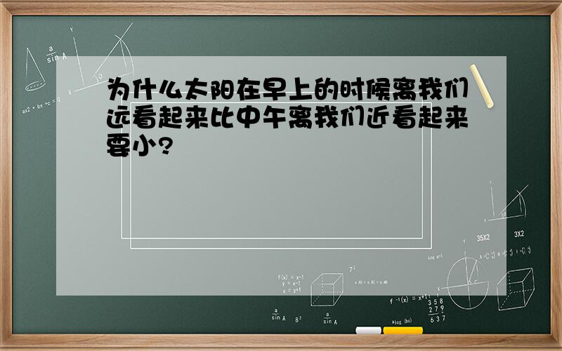 为什么太阳在早上的时候离我们远看起来比中午离我们近看起来要小?