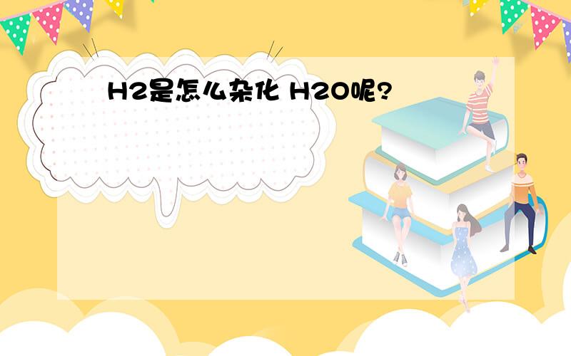 H2是怎么杂化 H2O呢?