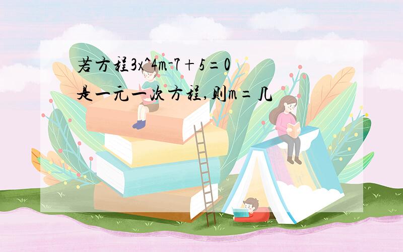 若方程3x^4m-7+5=0是一元一次方程,则m=几