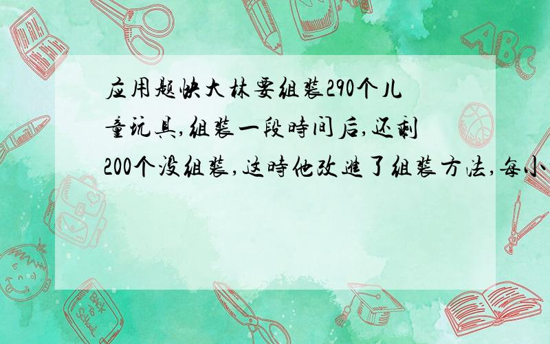 应用题快大林要组装290个儿童玩具,组装一段时间后,还剩200个没组装,这时他改进了组装方法,每小时比原来多组装5个,结果四小时就完成了任务.大林组装这批儿童玩具共用了多少小时