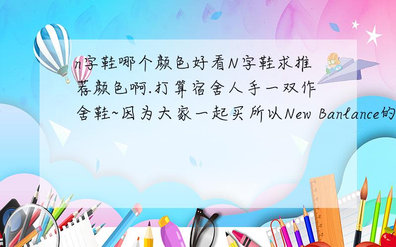 n字鞋哪个颜色好看N字鞋求推荐颜色啊.打算宿舍人手一双作舍鞋~因为大家一起买所以New Banlance的正品不现实 打算在淘宝上买仿的,请问哪个颜色好看,比较好搭衣服,【可以推荐两三款,说出理