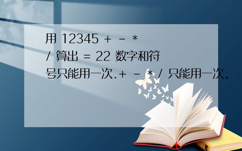 用 12345 + - * / 算出 = 22 数字和符号只能用一次.+ - * / 只能用一次。