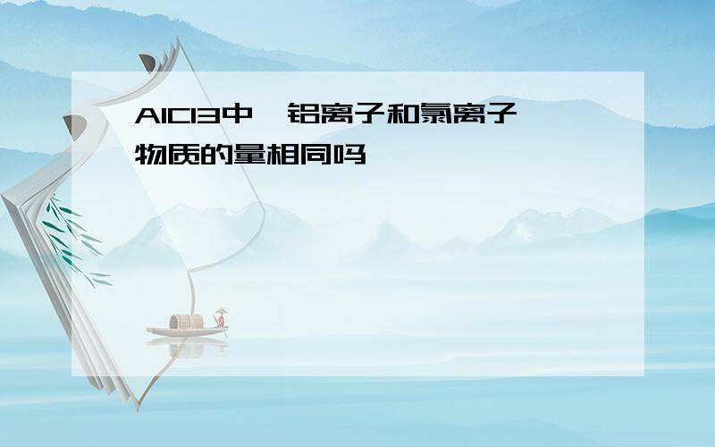 AlCl3中,铝离子和氯离子物质的量相同吗