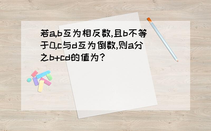 若a,b互为相反数,且b不等于0,c与d互为倒数,则a分之b+cd的值为?