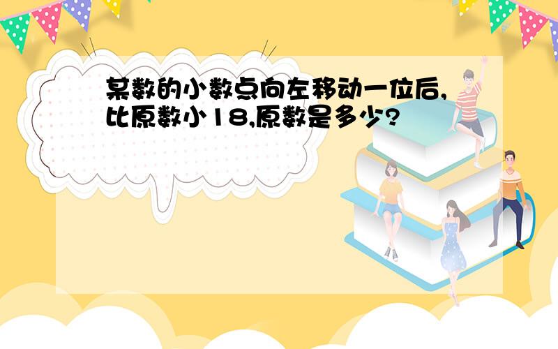 某数的小数点向左移动一位后,比原数小18,原数是多少?