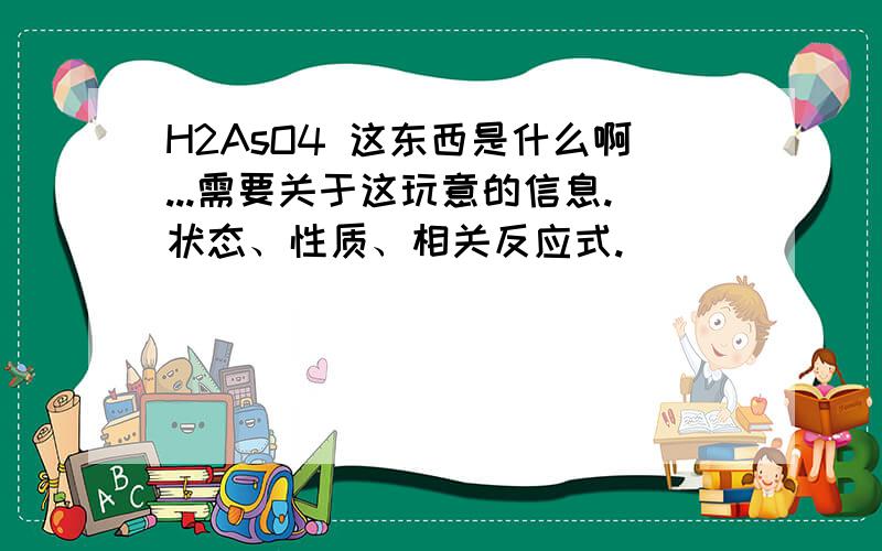 H2AsO4 这东西是什么啊...需要关于这玩意的信息.状态、性质、相关反应式.