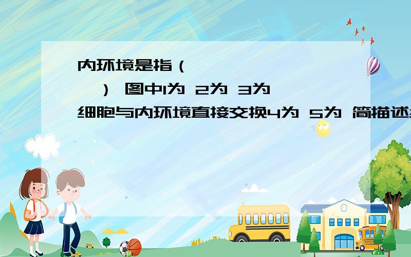 内环境是指（—— —— ———） 图中1为 2为 3为 细胞与内环境直接交换4为 5为 简描述细胞与外界环境关系多细胞动物的细胞与外界环境的物质交换示意图http://zhidao.baidu.com/question/374390825.ht