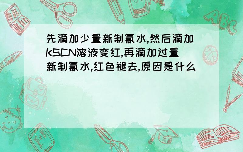 先滴加少量新制氯水,然后滴加KSCN溶液变红,再滴加过量新制氯水,红色褪去,原因是什么