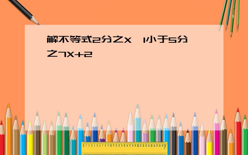 解不等式2分之X—1小于5分之7X+2