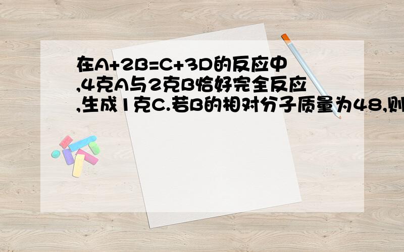 在A+2B=C+3D的反应中,4克A与2克B恰好完全反应,生成1克C.若B的相对分子质量为48,则D的相对分子质量为要有解题步骤.速度 谢谢.