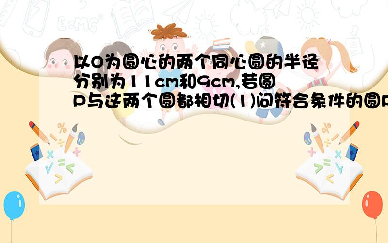 以O为圆心的两个同心圆的半径分别为11cm和9cm,若圆P与这两个圆都相切(1)问符合条件的圆P有几个?（2）圆P半径是多少cm?