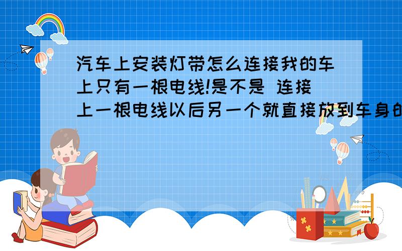 汽车上安装灯带怎么连接我的车上只有一根电线!是不是 连接上一根电线以后另一个就直接放到车身的铁上就可以了?