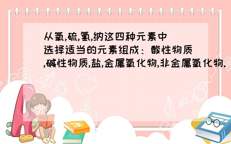 从氧,硫,氢,纳这四种元素中选择适当的元素组成：酸性物质,碱性物质,盐,金属氧化物,非金属氧化物.