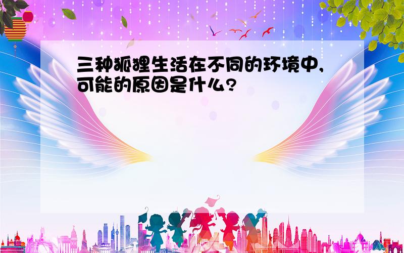 三种狐狸生活在不同的环境中,可能的原因是什么?