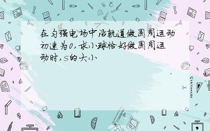 在匀强电场中沿轨道做圆周运动初速为0,求小球恰好做圆周运动时,s的大小