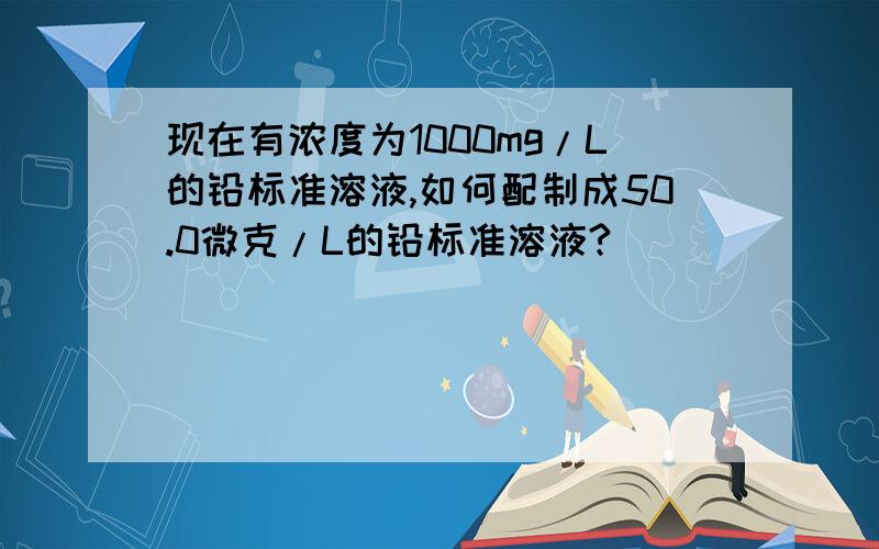 现在有浓度为1000mg/L的铅标准溶液,如何配制成50.0微克/L的铅标准溶液?